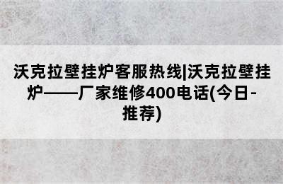 沃克拉壁挂炉客服热线|沃克拉壁挂炉——厂家维修400电话(今日-推荐)